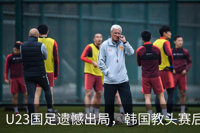 U23国足遗憾出局，韩国教头赛后言论暗藏深意